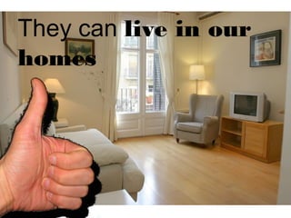 They can live in our
homes