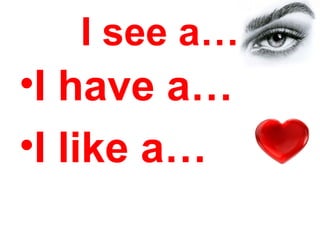 I see a…
•I have a…
•I like a…
 