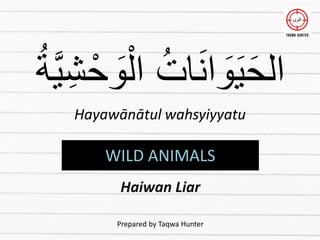 ُ‫ة‬َّ‫ي‬ِ‫ش‬ْ‫ح‬ َ
‫و‬ْ‫ال‬ ُ‫ات‬َ‫ن‬‫ا‬ َ
‫و‬َ‫ي‬َ‫الح‬
Hayawānātul wahsyiyyatu
WILD ANIMALS
Haiwan Liar
Prepared by Taqwa Hunter
 