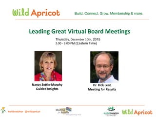 #wildwebinar @wildapricot
Thursday, December 10th, 2015
2:00 - 3:00 PM (Eastern Time)
Build. Connect. Grow. Membership & more.
Leading Great Virtual Board Meetings
Nancy Settle-Murphy
Guided Insights
Dr. Rick Lent
Meeting for Results
 