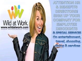 ATTENTION HR & BENEFITS DIRECTORS! SIGN UP YOUR COMPANY FOR EMPLOYEE  DISCOUNTS & SPECIAL SERVICES On entertainment, travel, shopping, dining & services.  www.wildatwork.com 