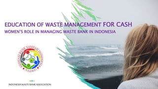 EDUCATION OF WASTE MANAGEMENT FOR CASH
WOMEN’S ROLE IN MANAGING WASTE BANK IN INDONESIA
INDONESIAWASTEBANKASSOCIATION
 