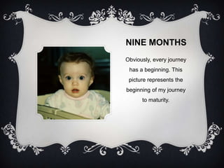 NINE MONTHS
Obviously, every journey
 has a beginning. This
 picture represents the
beginning of my journey
      to maturity.
 