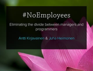 #NoEmployees
liminating the divide etween managers and
programmers
 & Antti Kirjavainen Juha Heimonen
 