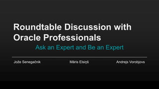 Roundtable Discussion with
Oracle Professionals
Ask an Expert and Be an Expert
Jože Senegačnik Māris Elsiņš Andrejs Vorobjovs
 