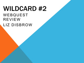 WILDCARD #2
WEBQUEST
REVIEW
LIZ DISBROW
 