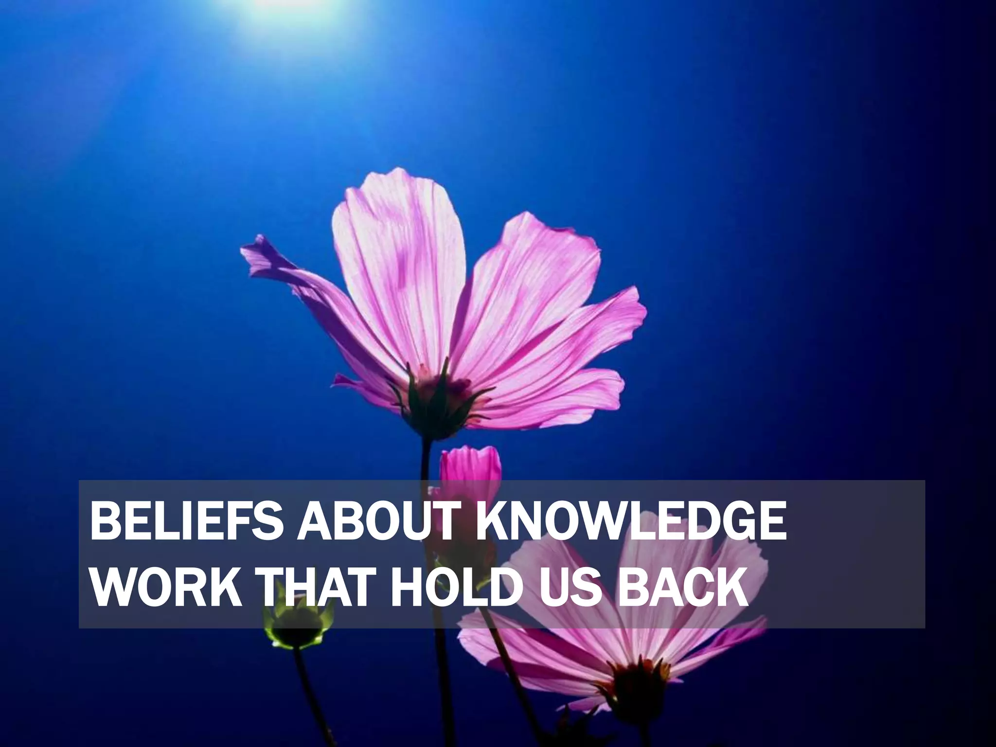 BELIEFS ABOUT KNOWLEDGE
WORK THAT HOLD US BACK
 