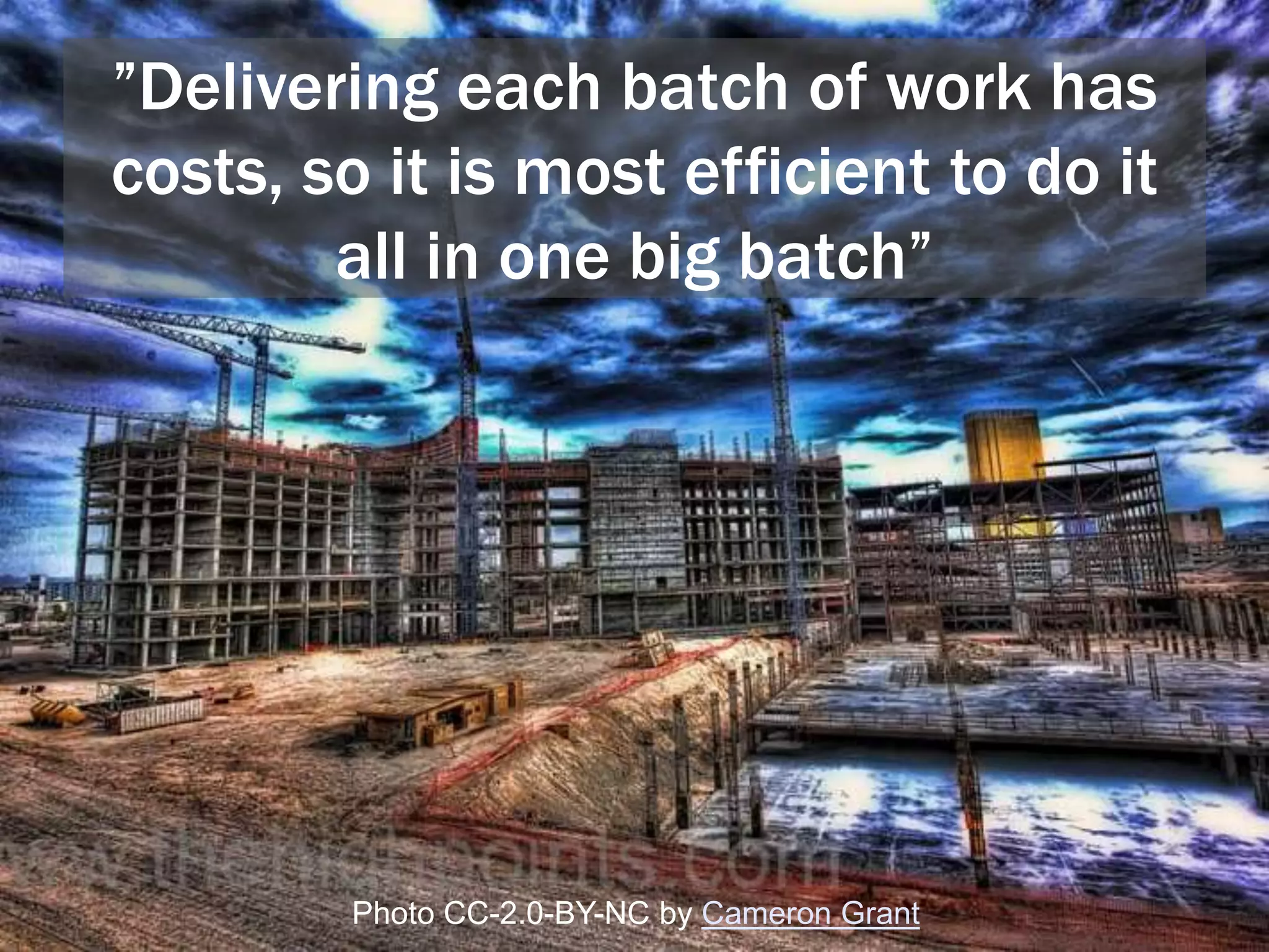 ”Delivering each batch of work has
costs, so it is most efficient to do it
all in one big batch”
Photo CC-2.0-BY-NC by Cameron Grant
 