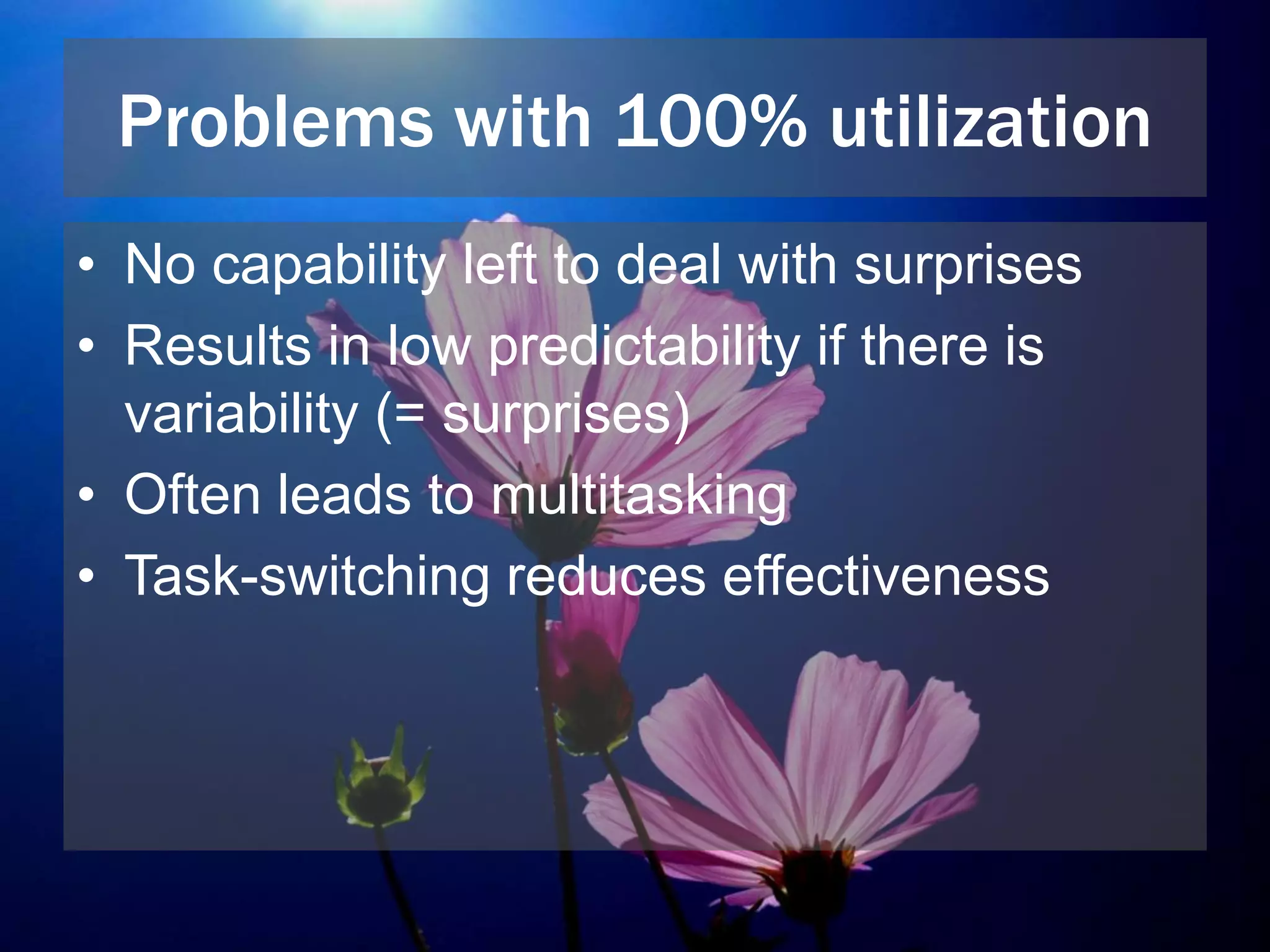 Problems with 100% utilization
• No capability left to deal with surprises
• Results in low predictability if there is
variability (= surprises)
• Often leads to multitasking
• Task-switching reduces effectiveness
 