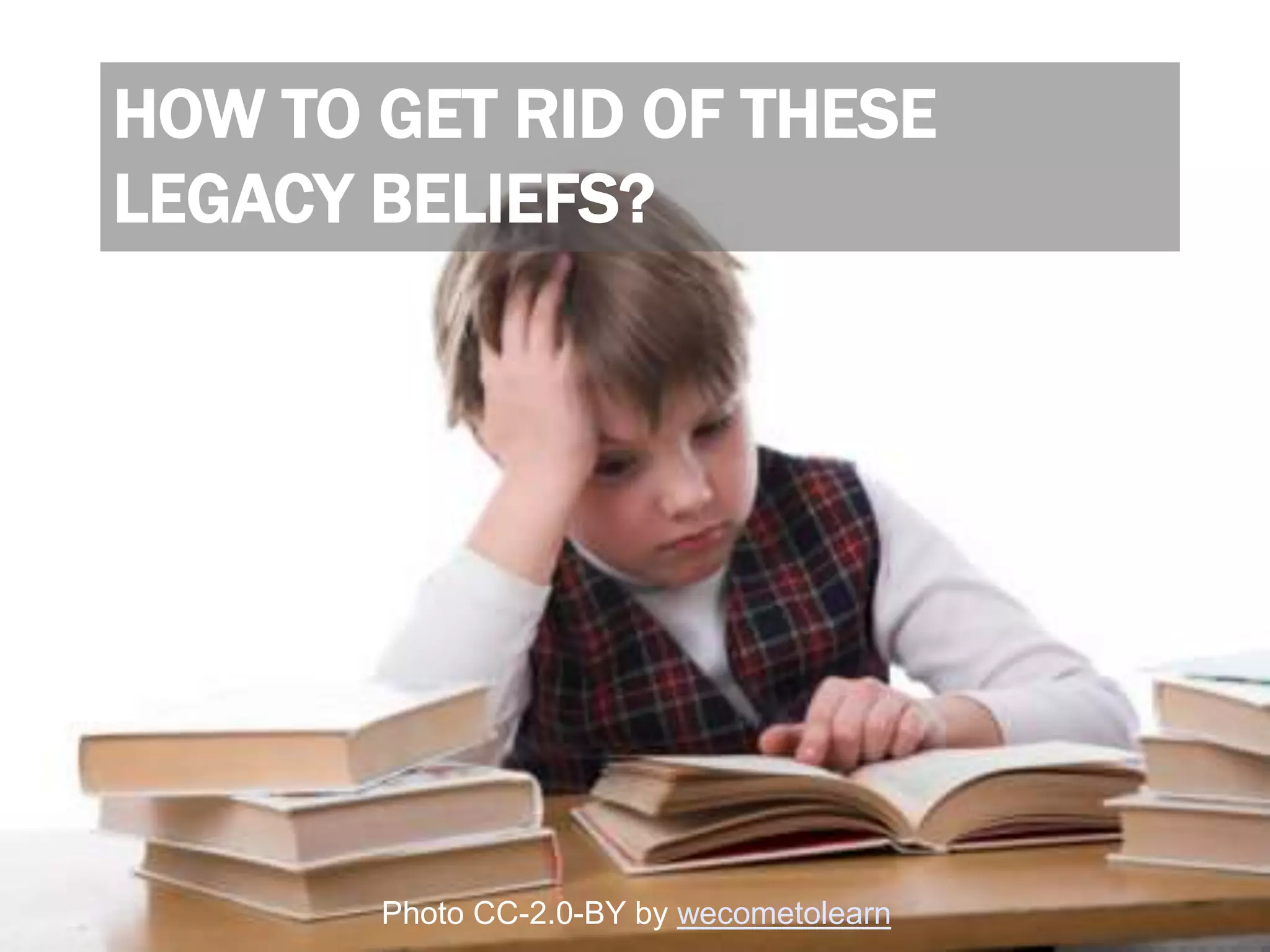 HOW TO GET RID OF THESE
LEGACY BELIEFS?
Photo CC-2.0-BY by wecometolearn
 