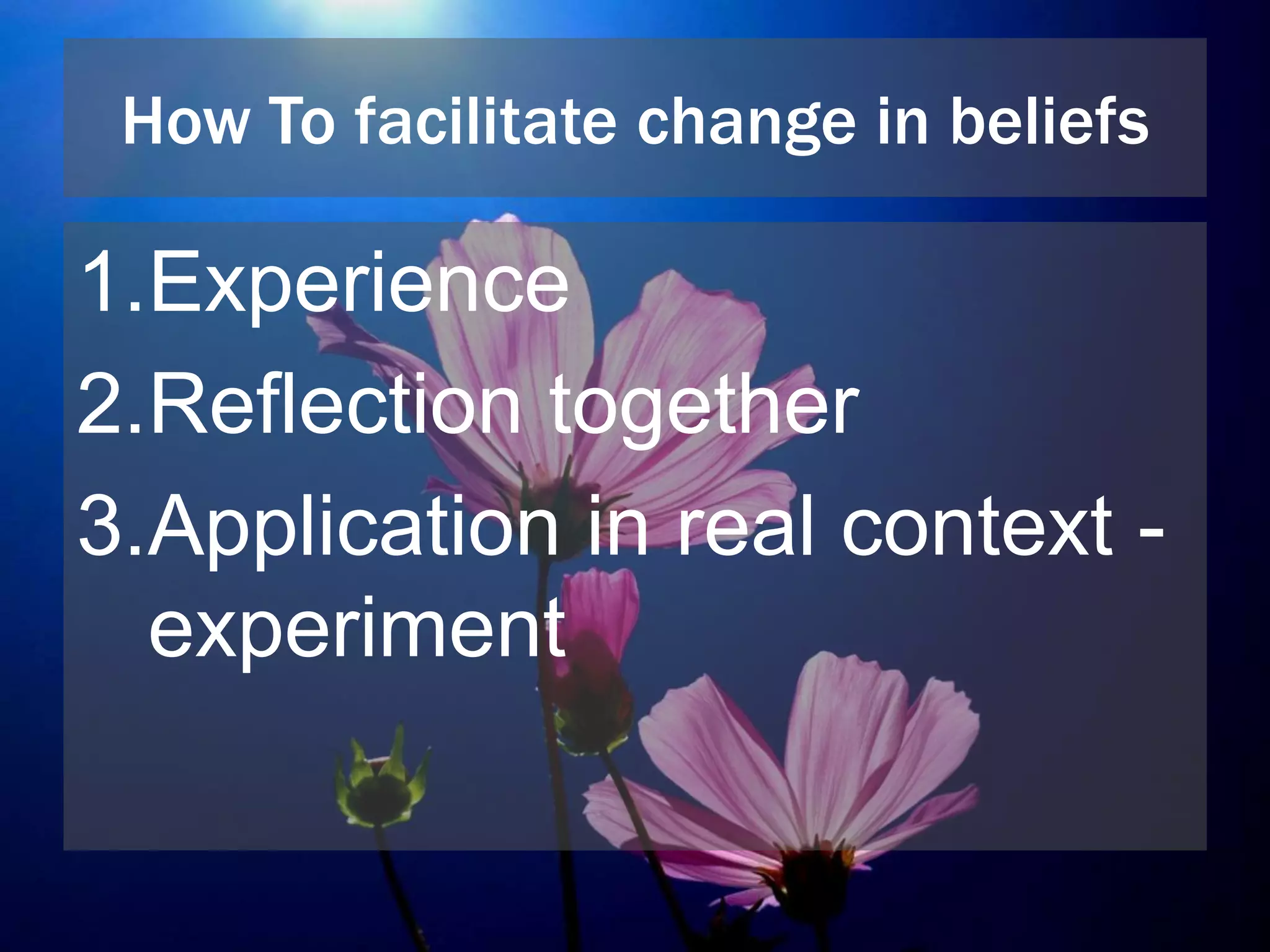 How To facilitate change in beliefs
1.Experience
2.Reflection together
3.Application in real context -
experiment
 