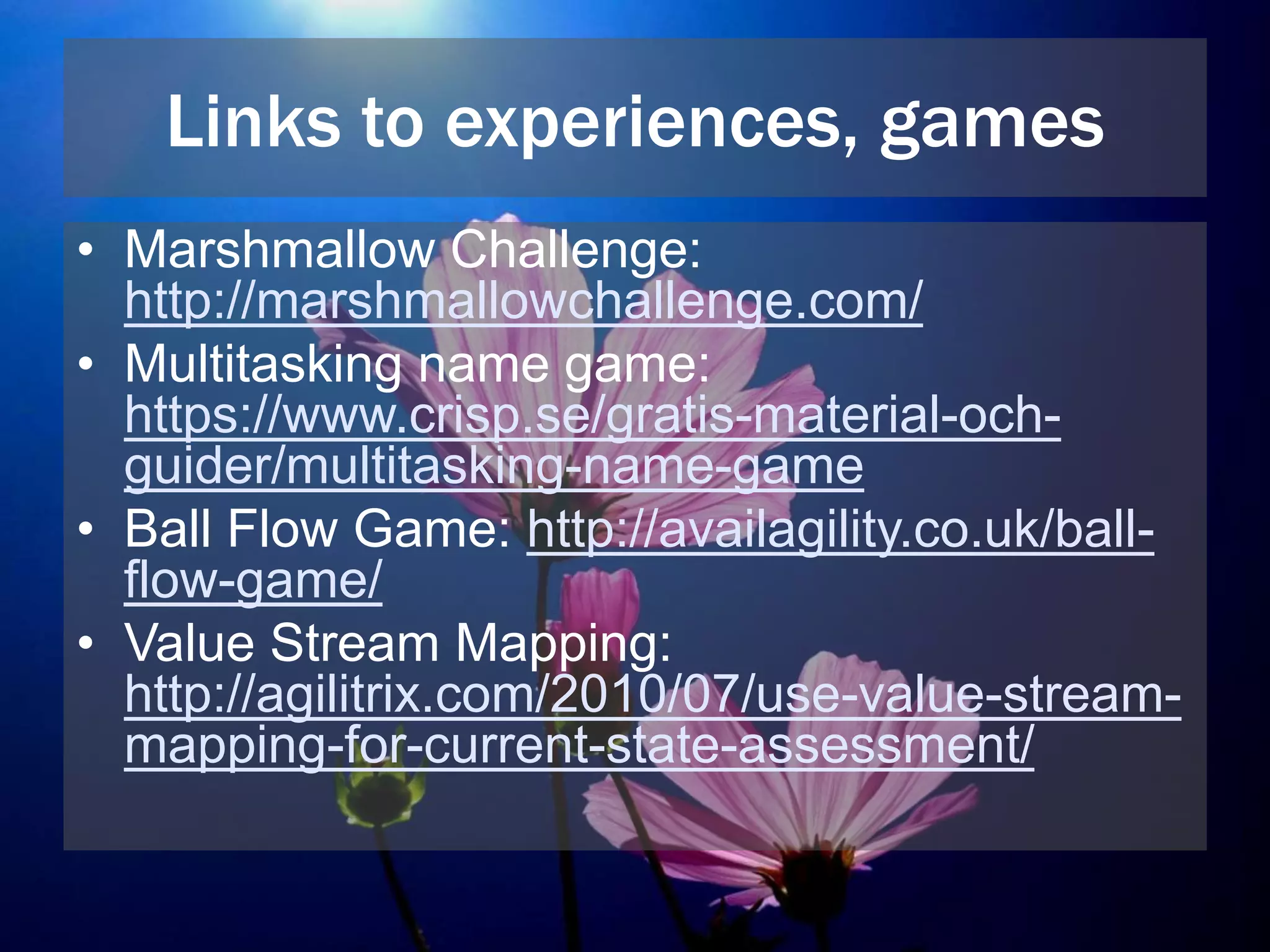 Links to experiences, games
• Marshmallow Challenge:
http://marshmallowchallenge.com/
• Multitasking name game:
https://www.crisp.se/gratis-material-och-
guider/multitasking-name-game
• Ball Flow Game: http://availagility.co.uk/ball-
flow-game/
• Value Stream Mapping:
http://agilitrix.com/2010/07/use-value-stream-
mapping-for-current-state-assessment/
 