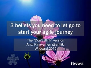 3 beliefs you need to let go to
start your agile journey
The ”Don’t Blink” version
Antti Kirjavainen @anttiki
Wildcard 2015
 