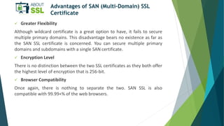 Advantages of SAN (Multi-Domain) SSL
Certificate
 Greater Flexibility
Although wildcard certificate is a great option to ...