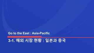 3-1. 해외 시장 현황 : 일본과 중국
Go to the East : Asia-Pacific
 