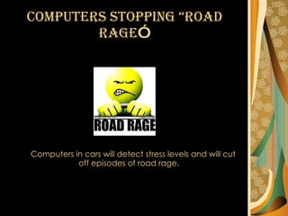 Computers stopping “road rage ”   Computers in cars will detect stress levels and will cut off episodes of road rage. 