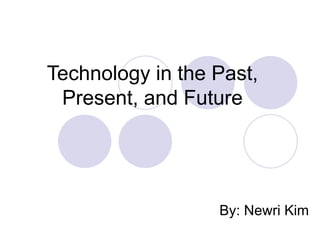 Technology in the Past, Present, and Future By: Newri Kim 