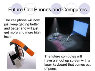 Future Cell Phones and Computers The future computes will  have a shoot up screen with a laser keyboard that comes out of ...
