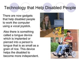 Technology that Help Disabled People Also there is something called a tongue device which is implanted or pierced into a p...