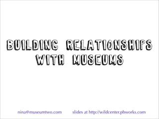 building relationships
    with museums


 nina@museumtwo.com   slides at http://wildcenter.pbworks.com
 