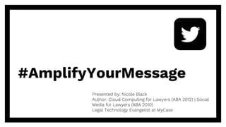 #AmplifyYourMessage
Presented by: Nicole Black
Author: Cloud Computing for Lawyers (ABA 2012) | Social
Media for Lawyers (ABA 2010)
Legal Technology Evangelist at MyCase
 