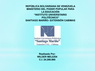 REPÚBLICA BOLIVARIANA DE VENEZUELA
MINISTERIO DEL PODER POPULAR PARA
LA EDUCACIÓN
“INSTITUTO UNIVERSITARIO
POLITÉCNICO”
SANTIAGO MARIÑO- EXTENSIÓN CABIMAS
Realizado Por:
WILDER MELEÁN
C.I: 24.266.860
 