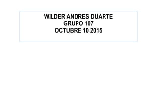 WILDER ANDRES DUARTE
GRUPO 107
OCTUBRE 10 2015
 