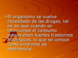 El organismo se vuelveEl organismo se vuelve
necesitado de las drogas, talnecesitado de las drogas, tal
es así que cuando sees así que cuando se
interrumpe el consumointerrumpe el consumo
sobrevienen fuertes trastornossobrevienen fuertes trastornos
fisiológicos, lo que se conocefisiológicos, lo que se conoce
como síndrome decomo síndrome de
abstinencia.abstinencia.
 