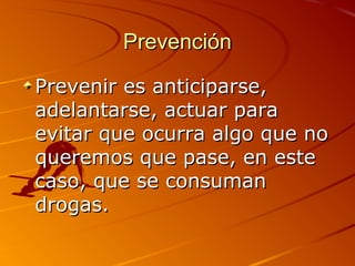 PrevenciónPrevención
Prevenir es anticiparse,Prevenir es anticiparse,
adelantarse, actuar paraadelantarse, actuar para
evitar que ocurra algo que noevitar que ocurra algo que no
queremos que pase, en estequeremos que pase, en este
caso, que se consumancaso, que se consuman
drogas.drogas.
 
