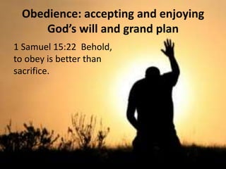 Obedience: accepting and enjoying
     God’s will and grand plan
1 Samuel 15:22 Behold,
to obey is better than
sacrifice.
 