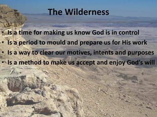 The Wilderness

•   Is a time for making us know God is in control
•   Is a period to mould and prepare us for His work
•   Is a way to clear our motives, intents and purposes
•   Is a method to make us accept and enjoy God’s will
 
