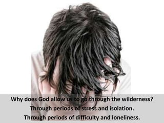 Why does God allow us to go through the wilderness?
      Through periods of stress and isolation.
    Through periods of difficulty and loneliness.
 