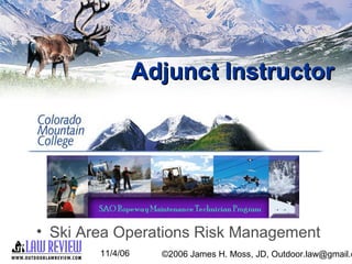 11/4/06 ©2006 James H. Moss, JD, Outdoor.law@gmail.c
Adjunct InstructorAdjunct Instructor
• Ski Area Operations Risk Manag...
