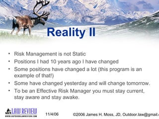 11/4/06 ©2006 James H. Moss, JD, Outdoor.law@gmail.c
Reality II
• Risk Management is not Static
• Positions I had 10 years...