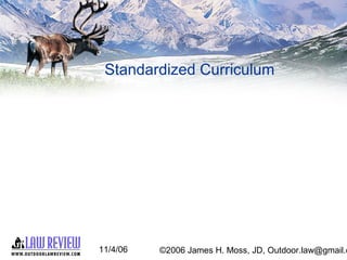 11/4/06 ©2006 James H. Moss, JD, Outdoor.law@gmail.c
Standardized Curriculum
 