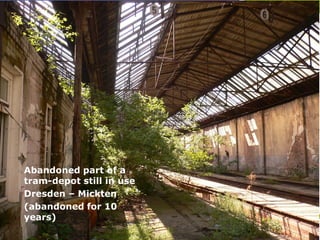 Abandoned part of a
tram-depot still in use
Dresden – Mickten
(abandoned for 10
years)
 