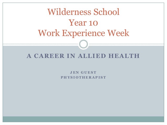 A CAREER IN ALLIED HEALTH
J E N G U E S T
P H Y S I O T H E R A P I S T
Wilderness School
Year 10
Work Experience Week
 