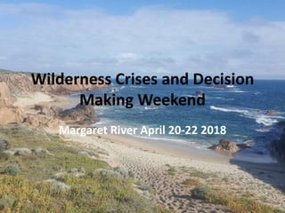 Wilderness Crises and Decision
Making Weekend
Margaret River April 20-22 2018
 