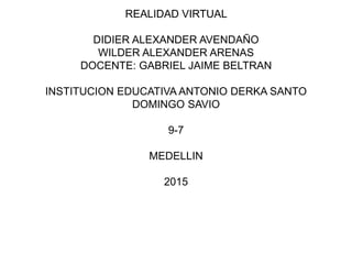 REALIDAD VIRTUAL
DIDIER ALEXANDER AVENDAÑO
WILDER ALEXANDER ARENAS
DOCENTE: GABRIEL JAIME BELTRAN
INSTITUCION EDUCATIVA ANTONIO DERKA SANTO
DOMINGO SAVIO
9-7
MEDELLIN
2015
 