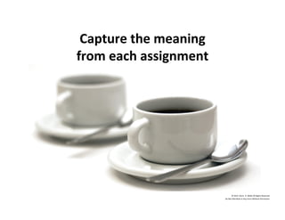 Capture	
  the	
  meaning	
  	
  
from	
  each	
  assignment	
  
©	
  2014	
  	
  Kevin	
  	
  D.	
  Wilde	
  All	
  Rights	
  Reserved	
  
Do	
  Not	
  Distribute	
  in	
  Any	
  Form	
  Without	
  Permission	
  
 