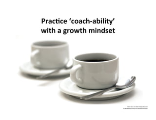Prac'ce	
  ‘coach-­‐ability’	
  	
  
with	
  a	
  growth	
  mindset	
  
©	
  2014	
  	
  Kevin	
  	
  D.	
  Wilde	
  All	
  Rights	
  Reserved	
  
Do	
  Not	
  Distribute	
  in	
  Any	
  Form	
  Without	
  Permission	
  
 
