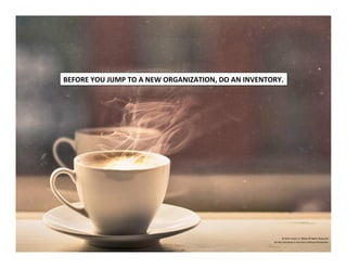 ©	
  2014	
  	
  Kevin	
  	
  D.	
  Wilde	
  All	
  Rights	
  Reserved	
  
Do	
  Not	
  Distribute	
  in	
  Any	
  Form	
  Without	
  Permission	
  
BEFORE	
  YOU	
  JUMP	
  TO	
  A	
  NEW	
  ORGANIZATION,	
  DO	
  AN	
  INVENTORY.	
  
 