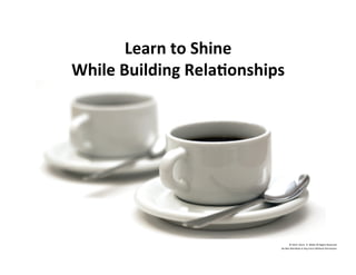 Learn	
  to	
  Shine	
  
While	
  Building	
  Rela'onships	
  
©	
  2014	
  	
  Kevin	
  	
  D.	
  Wilde	
  All	
  Rights	
  Reserved	
  
Do	
  Not	
  Distribute	
  in	
  Any	
  Form	
  Without	
  Permission	
  
 