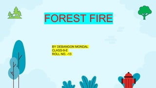 FOREST FIRE
BY DEBANGON MONDAL
CLASS-9-E
ROLL NO. -13
 