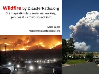 Wildfire by DisasterRadio.org
 GIS maps stimulate social networking,
     geo-tweets, crowd-source info

                                Mark Zaller
                 mszaller@DisasterRadio.org
 