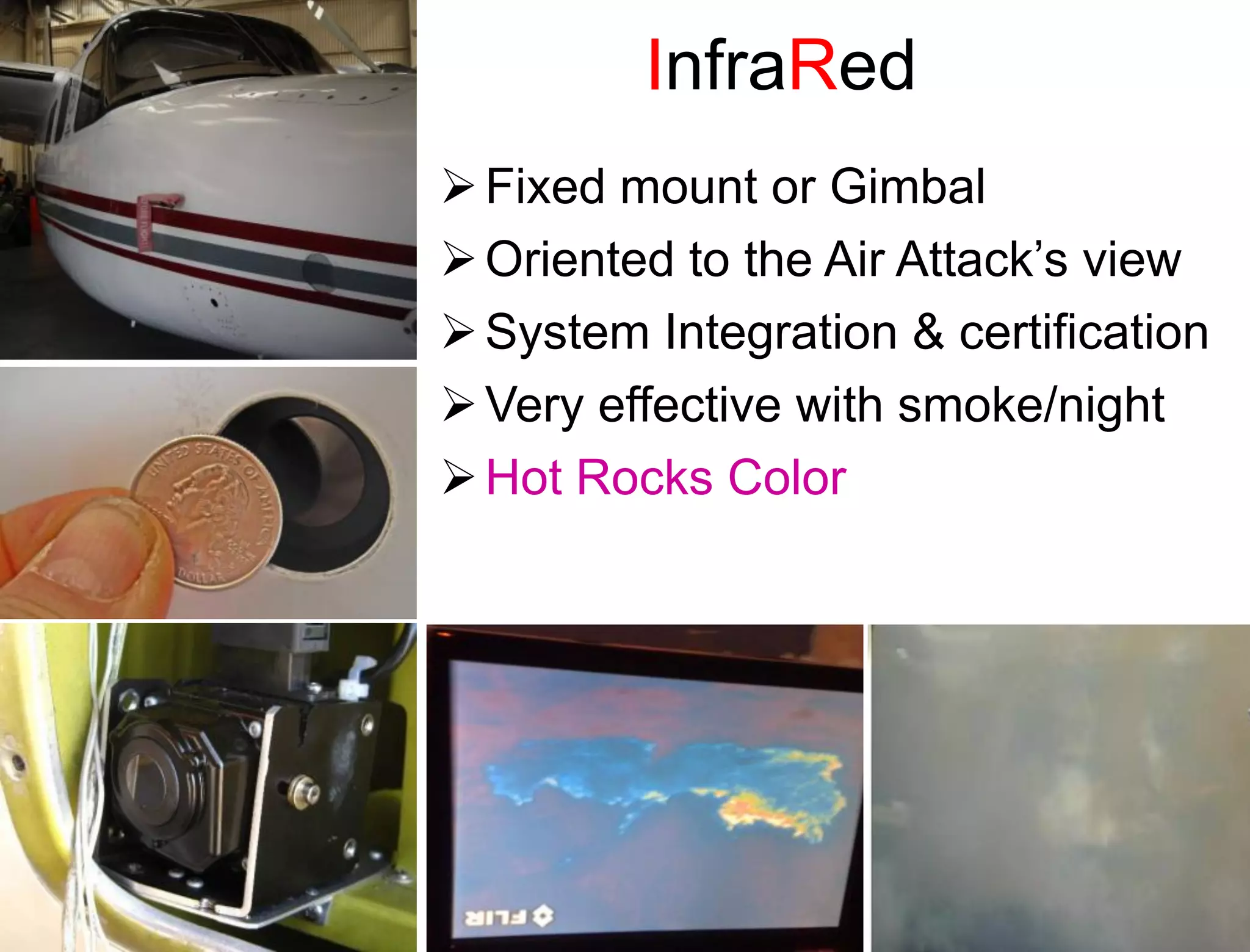 InfraRed
 Fixed mount or Gimbal
 Oriented to the Air Attack’s view
 System Integration & certification
 Very effective with smoke/night
 Hot Rocks Color
 