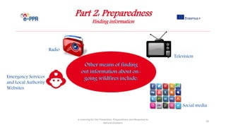Part 2: Preparedness
Finding information
e-Learning for the Prevention, Preparedness and Response to
Natural Disasters
20
Emergency Services
and Local Authority
Websites
Radio
Television
Social media
 