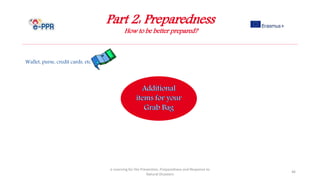 Part 2: Preparedness
How to be better prepared?
e-Learning for the Prevention, Preparedness and Response to
Natural Disasters
46
Wallet, purse, credit cards, etc.
 