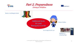 Part 2: Preparedness
Driving in Wildfires
e-Learning for the Prevention, Preparedness and Response to
Natural Disasters
72
Warm Clothes
Boots or wellington boots
Blankets or
sleeping bags
Ice scraper & de-icer
 
