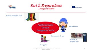 Part 2: Preparedness
Driving in Wildfires
e-Learning for the Prevention, Preparedness and Response to
Natural Disasters
73
Pet supplies
Warm Clothes
Boots or wellington boots
Blankets or
sleeping bags
Ice scraper & de-icer
 